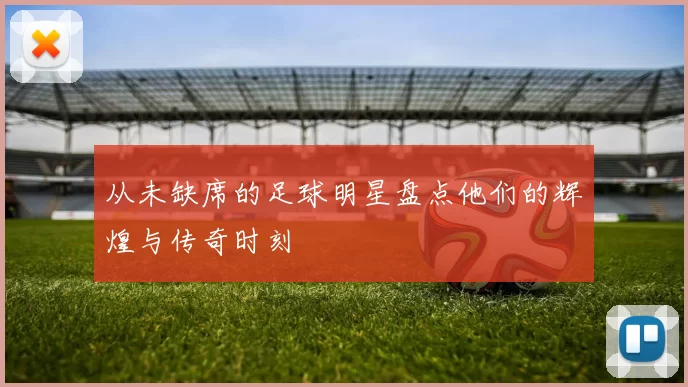从未缺席的足球明星盘点他们的辉煌与传奇时刻