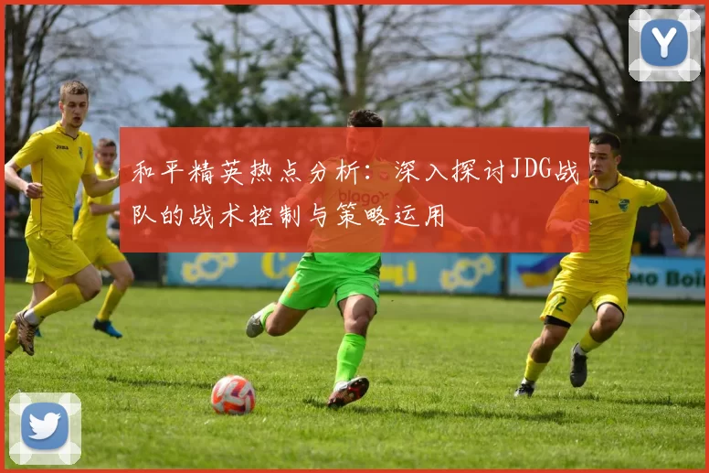 和平精英热点分析：深入探讨JDG战队的战术控制与策略运用