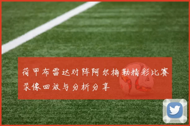 荷甲布雷达对阵阿尔梅勒精彩比赛录像回放与分析分享