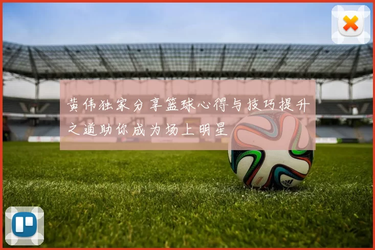 黄伟独家分享篮球心得与技巧提升之道助你成为场上明星