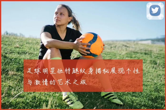足球明星独特腿纹身揭秘展现个性与激情的艺术之旅